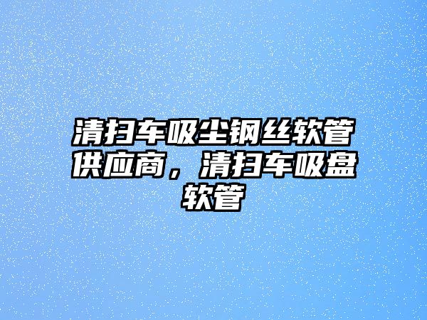 清掃車吸塵鋼絲軟管供應商，清掃車吸盤軟管