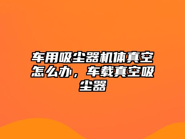 車用吸塵器機(jī)體真空怎么辦，車載真空吸塵器