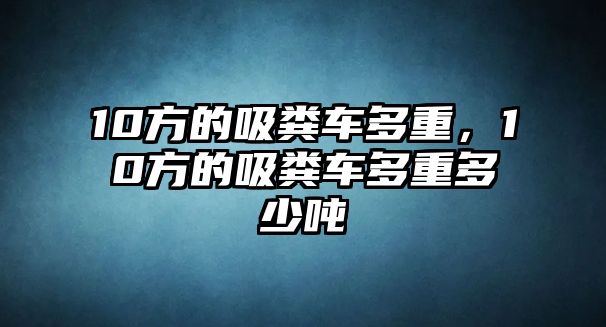 10方的吸糞車多重，10方的吸糞車多重多少噸