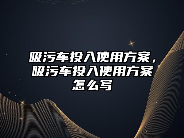 吸污車投入使用方案，吸污車投入使用方案怎么寫