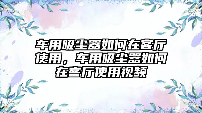 車用吸塵器如何在客廳使用，車用吸塵器如何在客廳使用視頻