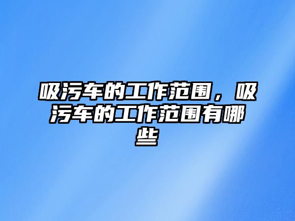 吸污車的工作范圍，吸污車的工作范圍有哪些