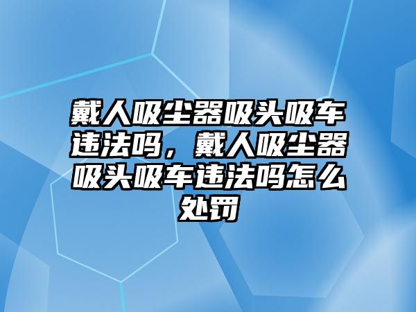 戴人吸塵器吸頭吸車違法嗎，戴人吸塵器吸頭吸車違法嗎怎么處罰