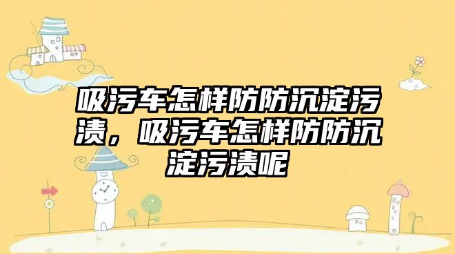 吸污車怎樣防防沉淀污漬，吸污車怎樣防防沉淀污漬呢