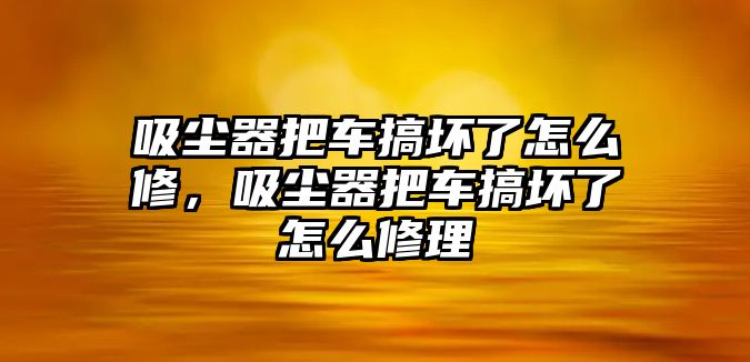 吸塵器把車搞壞了怎么修，吸塵器把車搞壞了怎么修理