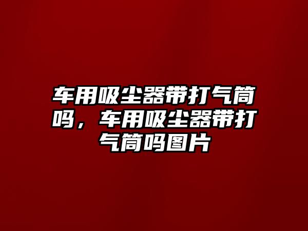 車用吸塵器帶打氣筒嗎，車用吸塵器帶打氣筒嗎圖片