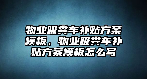 物業(yè)吸糞車補貼方案模板，物業(yè)吸糞車補貼方案模板怎么寫