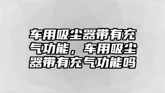 車用吸塵器帶有充氣功能，車用吸塵器帶有充氣功能嗎