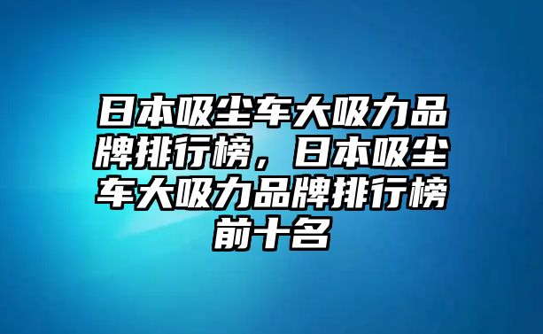 日本吸塵車(chē)大吸力品牌排行榜，日本吸塵車(chē)大吸力品牌排行榜前十名