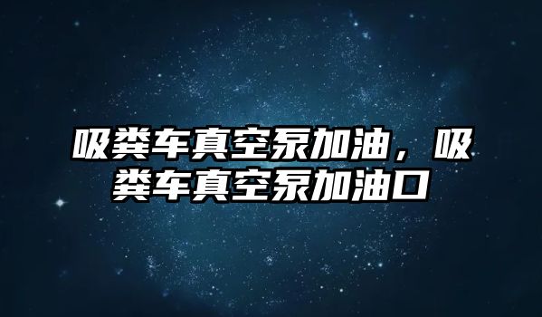 吸糞車真空泵加油，吸糞車真空泵加油口