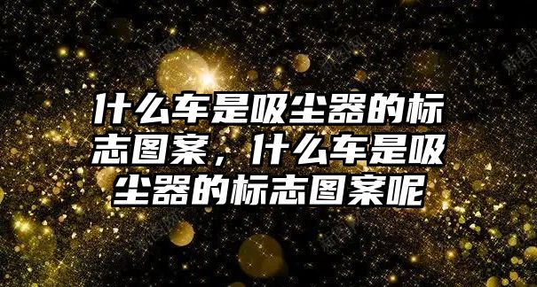 什么車是吸塵器的標(biāo)志圖案，什么車是吸塵器的標(biāo)志圖案呢