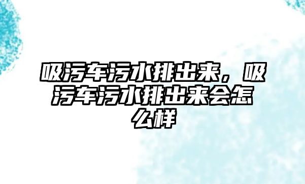 吸污車污水排出來，吸污車污水排出來會(huì)怎么樣