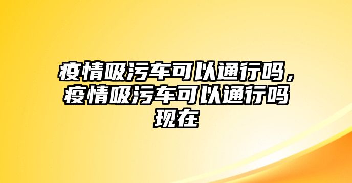 疫情吸污車可以通行嗎，疫情吸污車可以通行嗎現(xiàn)在