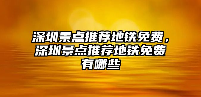 深圳景點推薦地鐵免費，深圳景點推薦地鐵免費有哪些