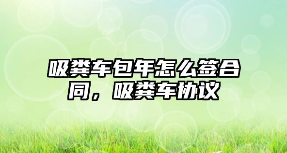 吸糞車包年怎么簽合同，吸糞車協(xié)議