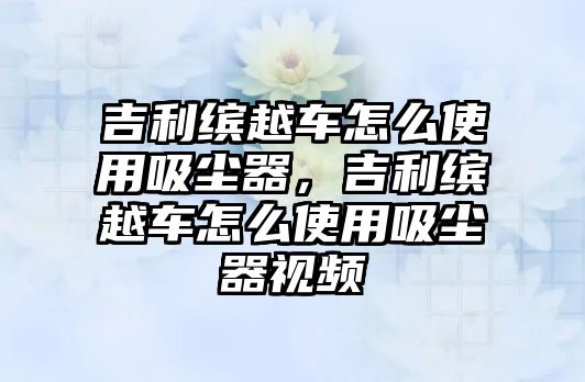 吉利繽越車怎么使用吸塵器，吉利繽越車怎么使用吸塵器視頻