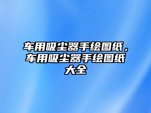 車用吸塵器手繪圖紙，車用吸塵器手繪圖紙大全