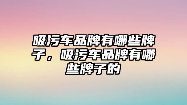 吸污車品牌有哪些牌子，吸污車品牌有哪些牌子的