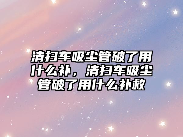 清掃車吸塵管破了用什么補，清掃車吸塵管破了用什么補救