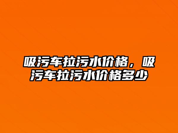 吸污車?yán)鬯畠r格，吸污車?yán)鬯畠r格多少