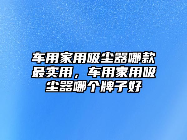 車用家用吸塵器哪款最實(shí)用，車用家用吸塵器哪個(gè)牌子好