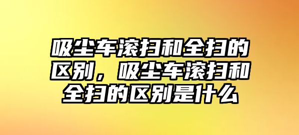 吸塵車滾掃和全掃的區(qū)別，吸塵車滾掃和全掃的區(qū)別是什么