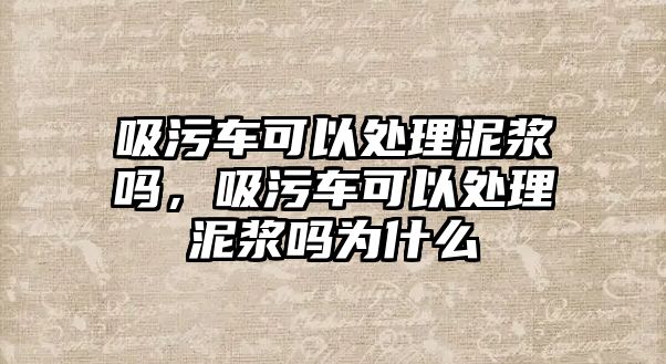 吸污車可以處理泥漿嗎，吸污車可以處理泥漿嗎為什么