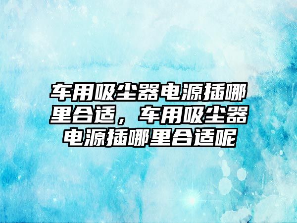 車用吸塵器電源插哪里合適，車用吸塵器電源插哪里合適呢