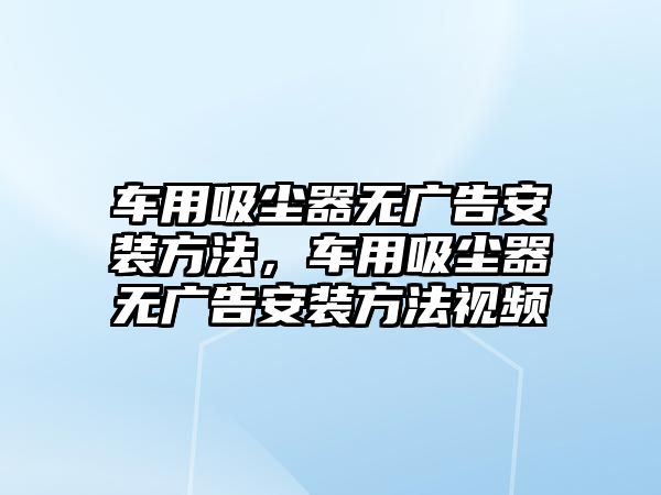 車用吸塵器無(wú)廣告安裝方法，車用吸塵器無(wú)廣告安裝方法視頻