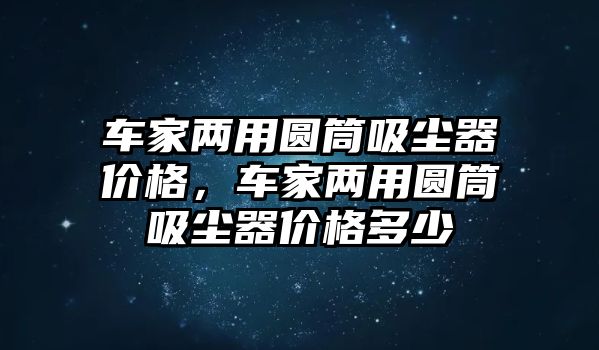 車家兩用圓筒吸塵器價(jià)格，車家兩用圓筒吸塵器價(jià)格多少