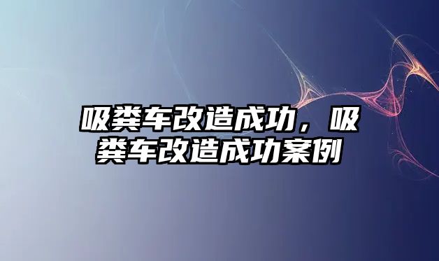 吸糞車改造成功，吸糞車改造成功案例