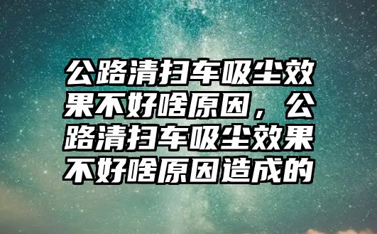 公路清掃車吸塵效果不好啥原因，公路清掃車吸塵效果不好啥原因造成的