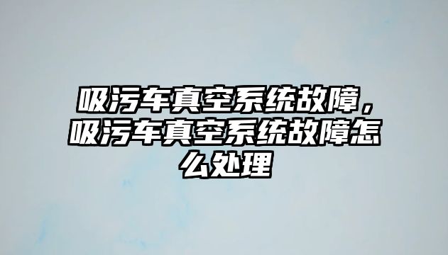 吸污車真空系統(tǒng)故障，吸污車真空系統(tǒng)故障怎么處理