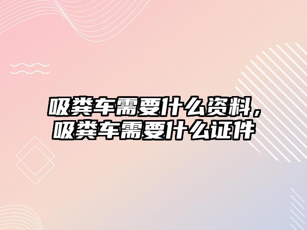 吸糞車需要什么資料，吸糞車需要什么證件