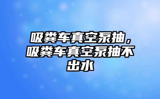 吸糞車真空泵抽，吸糞車真空泵抽不出水