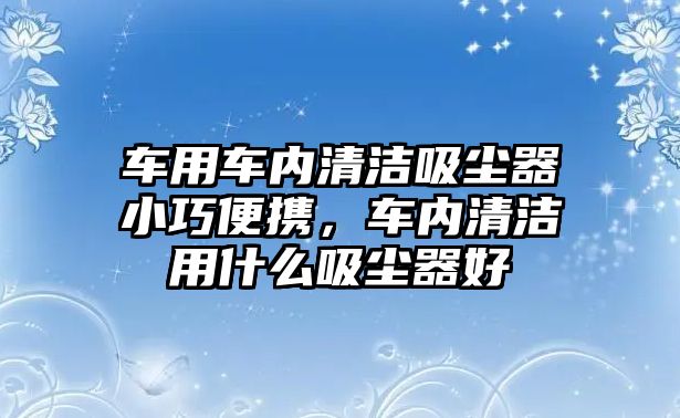 車用車內(nèi)清潔吸塵器小巧便攜，車內(nèi)清潔用什么吸塵器好