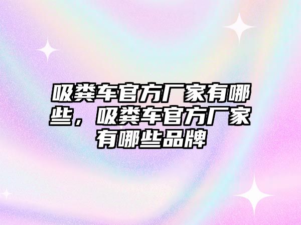 吸糞車官方廠家有哪些，吸糞車官方廠家有哪些品牌