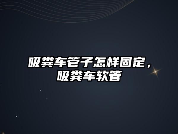 吸糞車管子怎樣固定，吸糞車軟管