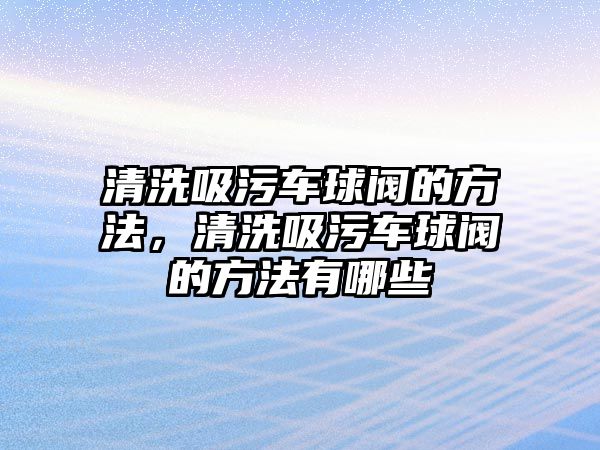 清洗吸污車球閥的方法，清洗吸污車球閥的方法有哪些