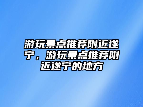 游玩景點推薦附近遂寧，游玩景點推薦附近遂寧的地方