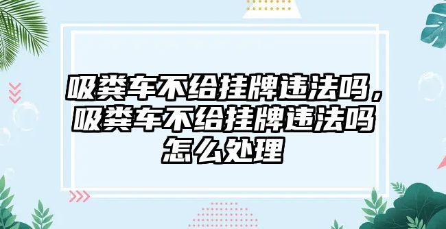 吸糞車不給掛牌違法嗎，吸糞車不給掛牌違法嗎怎么處理