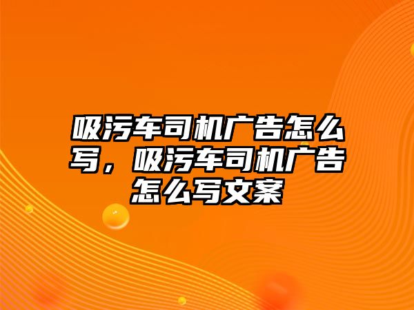 吸污車司機廣告怎么寫，吸污車司機廣告怎么寫文案