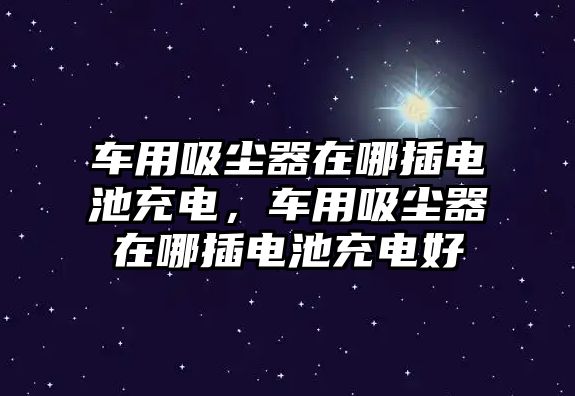 車用吸塵器在哪插電池充電，車用吸塵器在哪插電池充電好