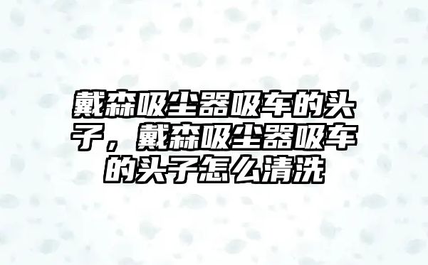 戴森吸塵器吸車的頭子，戴森吸塵器吸車的頭子怎么清洗