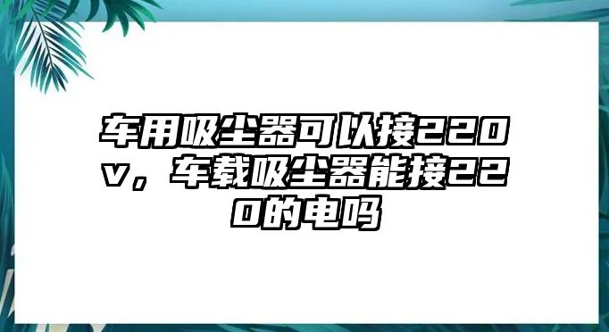 車用吸塵器可以接220v，車載吸塵器能接220的電嗎