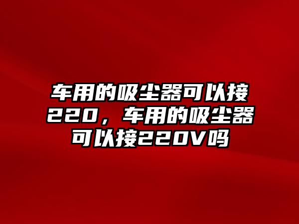 車用的吸塵器可以接220，車用的吸塵器可以接220V嗎