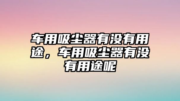 車用吸塵器有沒有用途，車用吸塵器有沒有用途呢