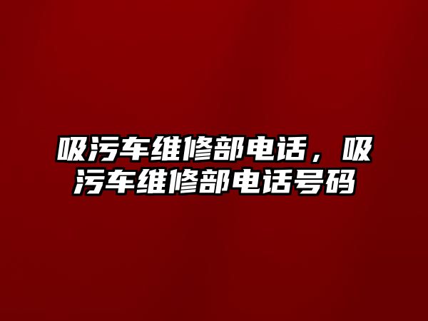 吸污車維修部電話，吸污車維修部電話號碼