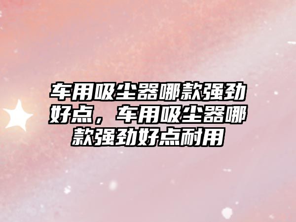 車用吸塵器哪款強勁好點，車用吸塵器哪款強勁好點耐用