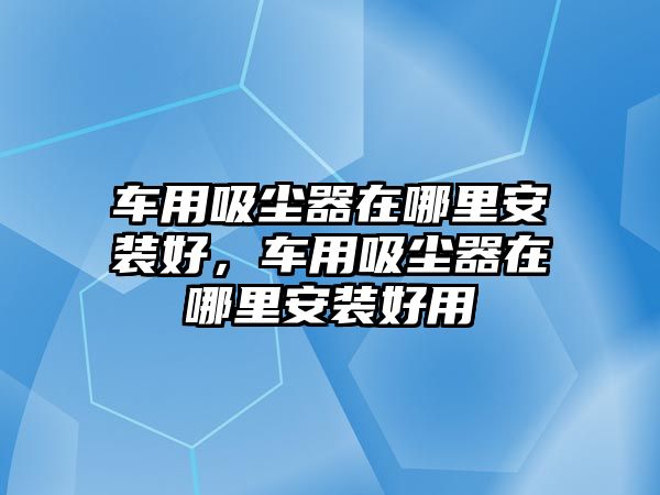 車用吸塵器在哪里安裝好，車用吸塵器在哪里安裝好用